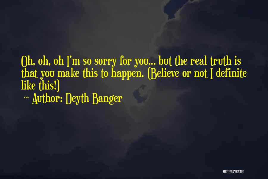Deyth Banger Quotes: Oh, Oh, Oh I'm So Sorry For You... But The Real Truth Is That You Make This To Happen. (believe
