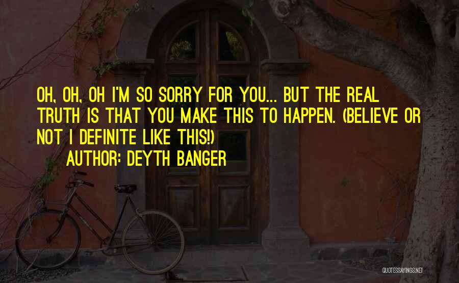 Deyth Banger Quotes: Oh, Oh, Oh I'm So Sorry For You... But The Real Truth Is That You Make This To Happen. (believe