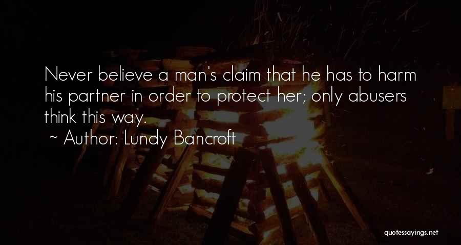 Lundy Bancroft Quotes: Never Believe A Man's Claim That He Has To Harm His Partner In Order To Protect Her; Only Abusers Think