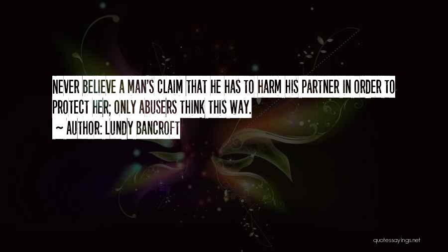 Lundy Bancroft Quotes: Never Believe A Man's Claim That He Has To Harm His Partner In Order To Protect Her; Only Abusers Think