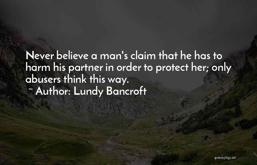 Lundy Bancroft Quotes: Never Believe A Man's Claim That He Has To Harm His Partner In Order To Protect Her; Only Abusers Think