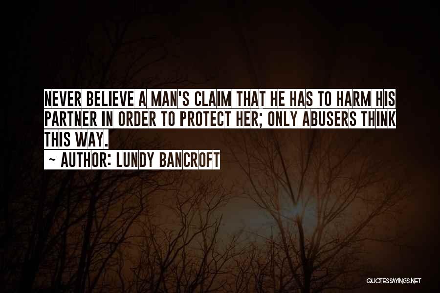 Lundy Bancroft Quotes: Never Believe A Man's Claim That He Has To Harm His Partner In Order To Protect Her; Only Abusers Think