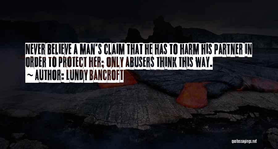 Lundy Bancroft Quotes: Never Believe A Man's Claim That He Has To Harm His Partner In Order To Protect Her; Only Abusers Think