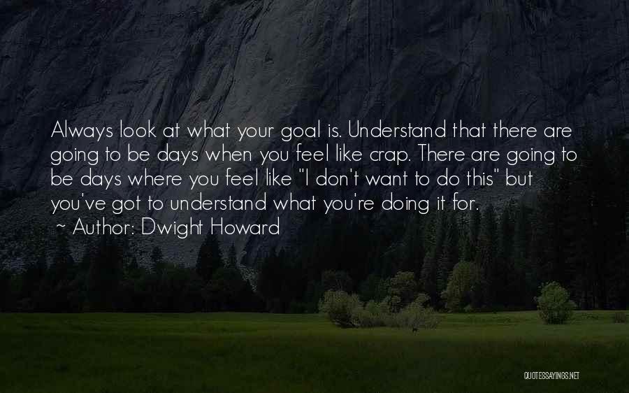 Dwight Howard Quotes: Always Look At What Your Goal Is. Understand That There Are Going To Be Days When You Feel Like Crap.