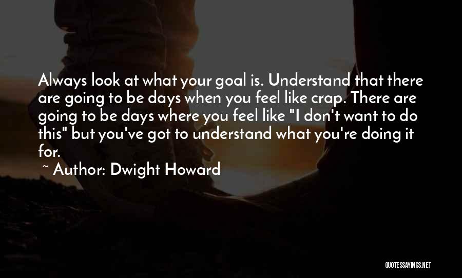 Dwight Howard Quotes: Always Look At What Your Goal Is. Understand That There Are Going To Be Days When You Feel Like Crap.