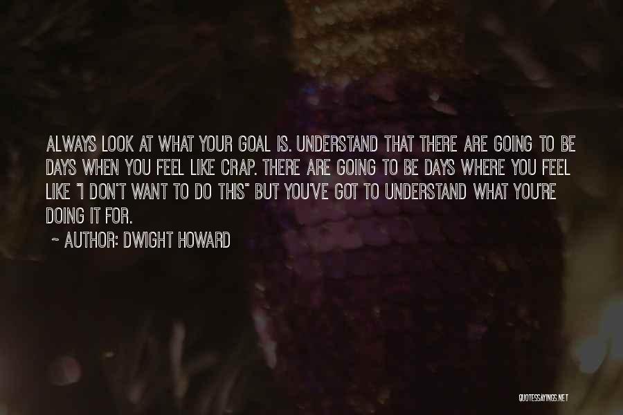 Dwight Howard Quotes: Always Look At What Your Goal Is. Understand That There Are Going To Be Days When You Feel Like Crap.