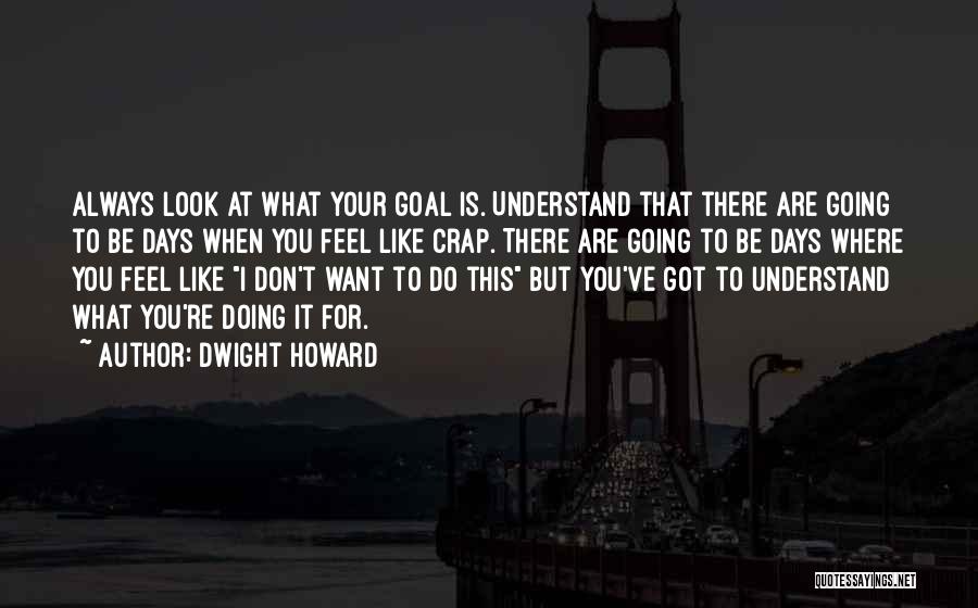 Dwight Howard Quotes: Always Look At What Your Goal Is. Understand That There Are Going To Be Days When You Feel Like Crap.