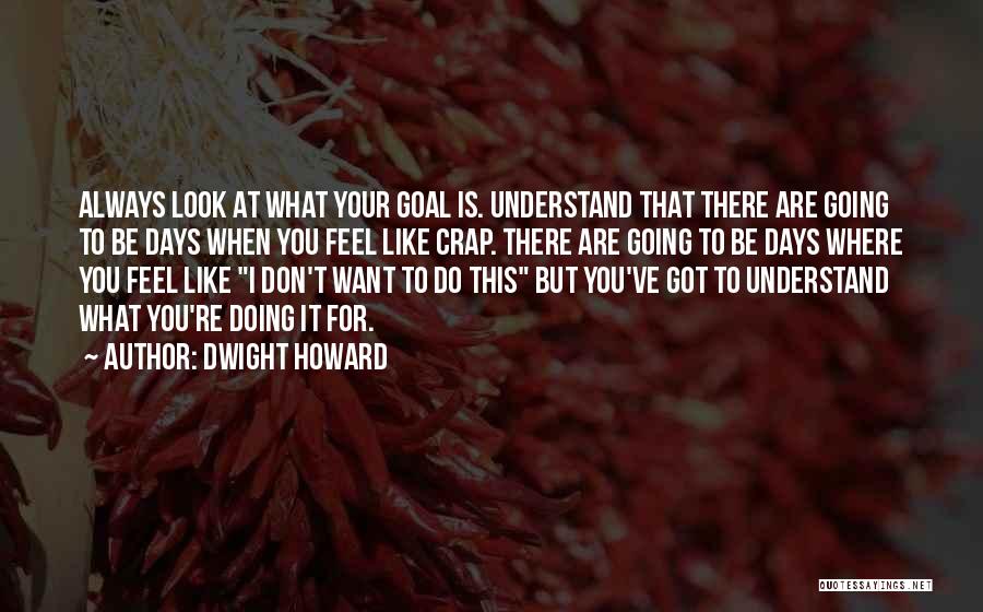 Dwight Howard Quotes: Always Look At What Your Goal Is. Understand That There Are Going To Be Days When You Feel Like Crap.