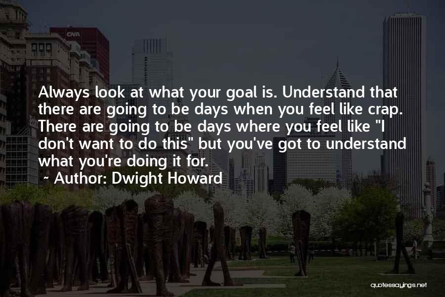 Dwight Howard Quotes: Always Look At What Your Goal Is. Understand That There Are Going To Be Days When You Feel Like Crap.