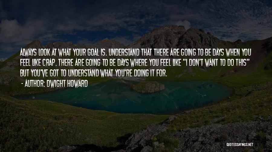 Dwight Howard Quotes: Always Look At What Your Goal Is. Understand That There Are Going To Be Days When You Feel Like Crap.