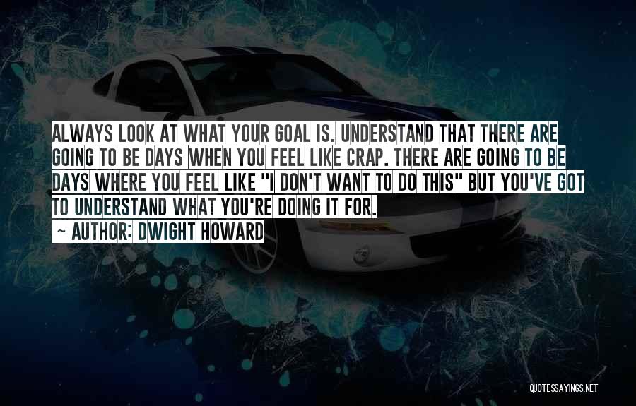 Dwight Howard Quotes: Always Look At What Your Goal Is. Understand That There Are Going To Be Days When You Feel Like Crap.
