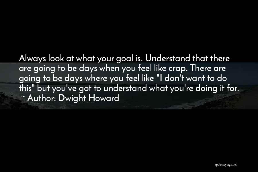 Dwight Howard Quotes: Always Look At What Your Goal Is. Understand That There Are Going To Be Days When You Feel Like Crap.