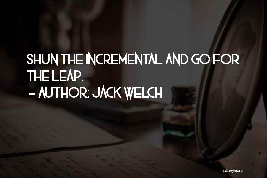 Jack Welch Quotes: Shun The Incremental And Go For The Leap.