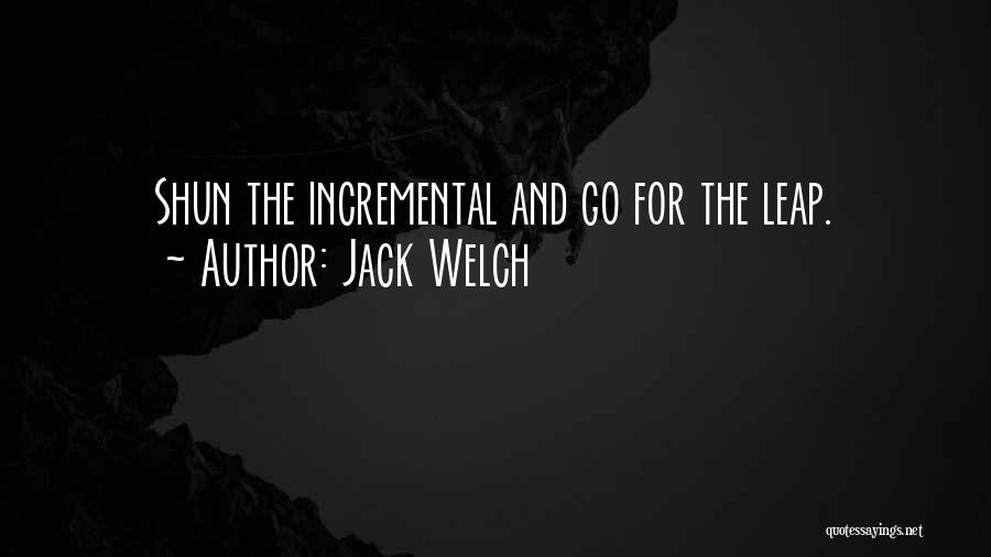 Jack Welch Quotes: Shun The Incremental And Go For The Leap.