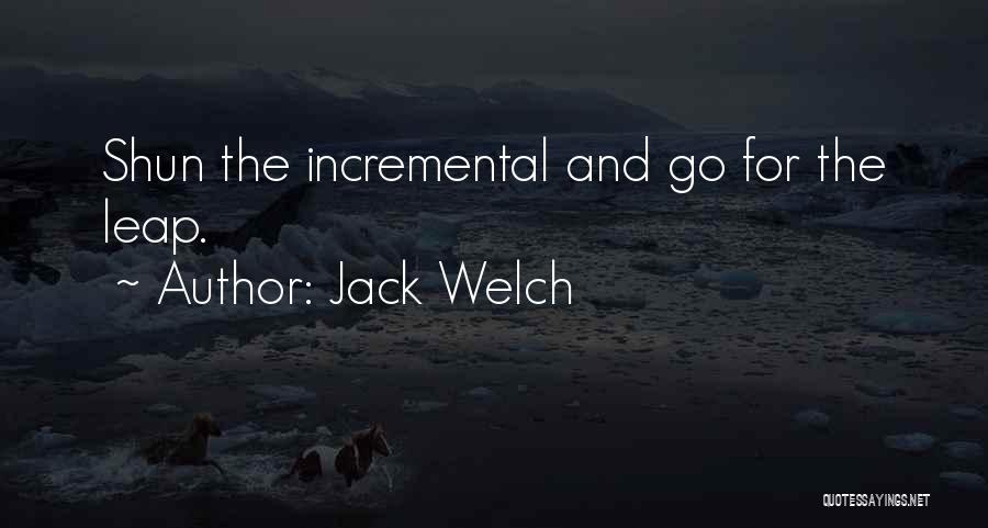 Jack Welch Quotes: Shun The Incremental And Go For The Leap.