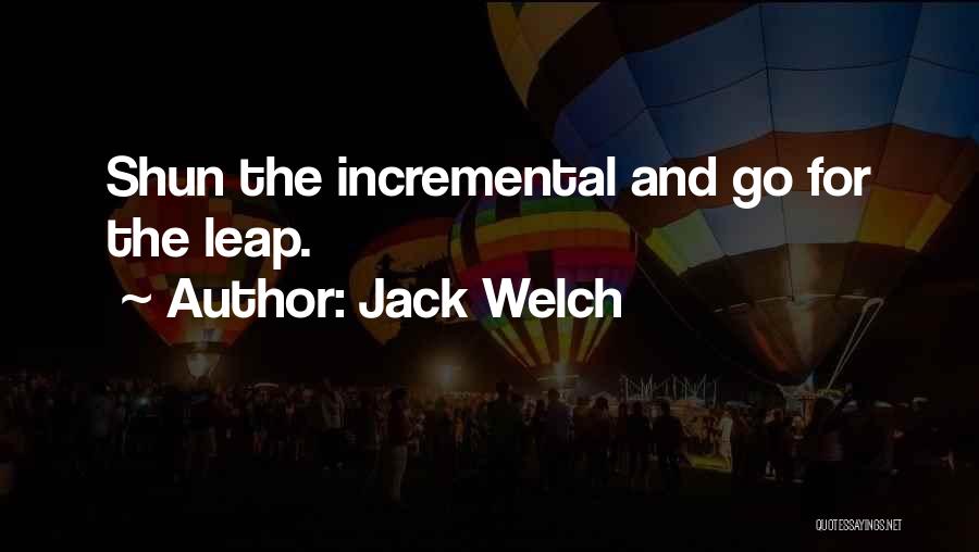 Jack Welch Quotes: Shun The Incremental And Go For The Leap.