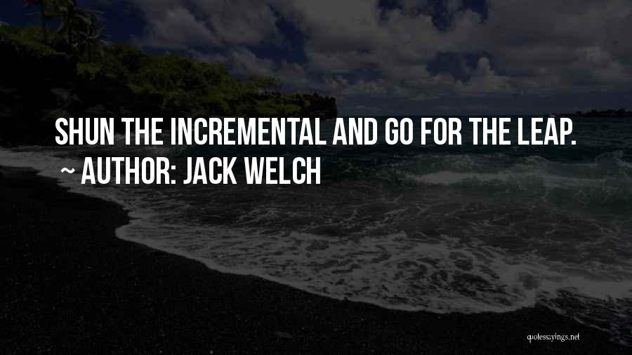 Jack Welch Quotes: Shun The Incremental And Go For The Leap.
