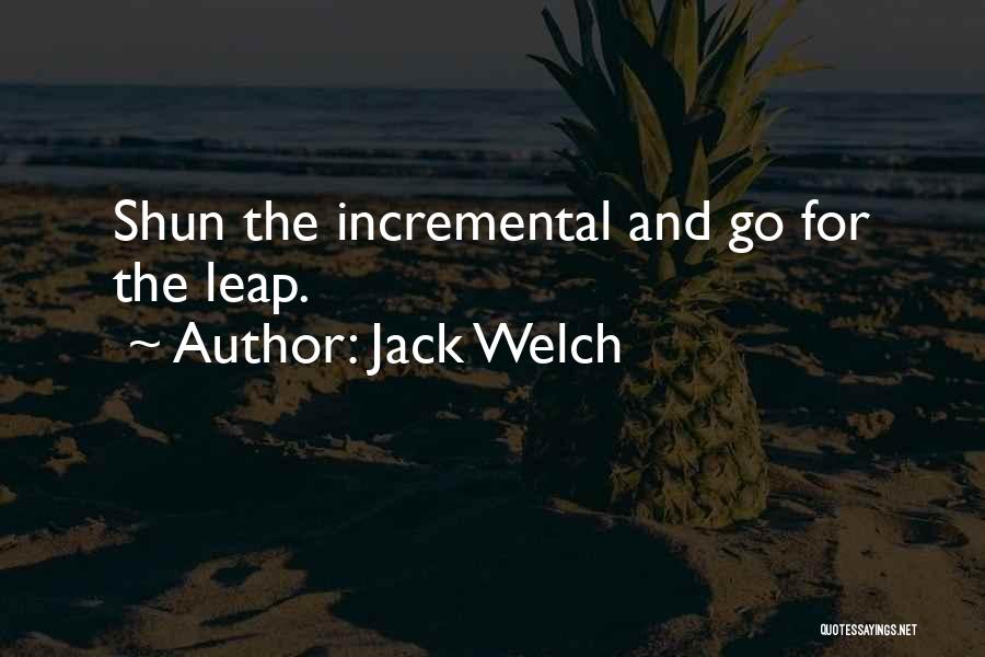 Jack Welch Quotes: Shun The Incremental And Go For The Leap.