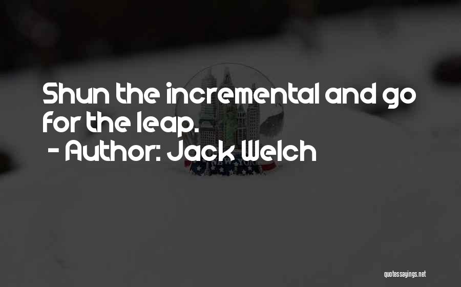 Jack Welch Quotes: Shun The Incremental And Go For The Leap.