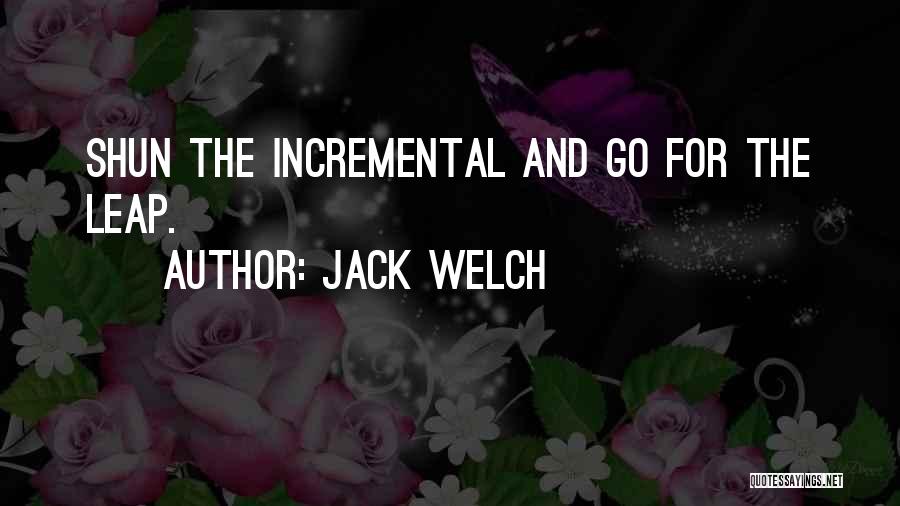Jack Welch Quotes: Shun The Incremental And Go For The Leap.