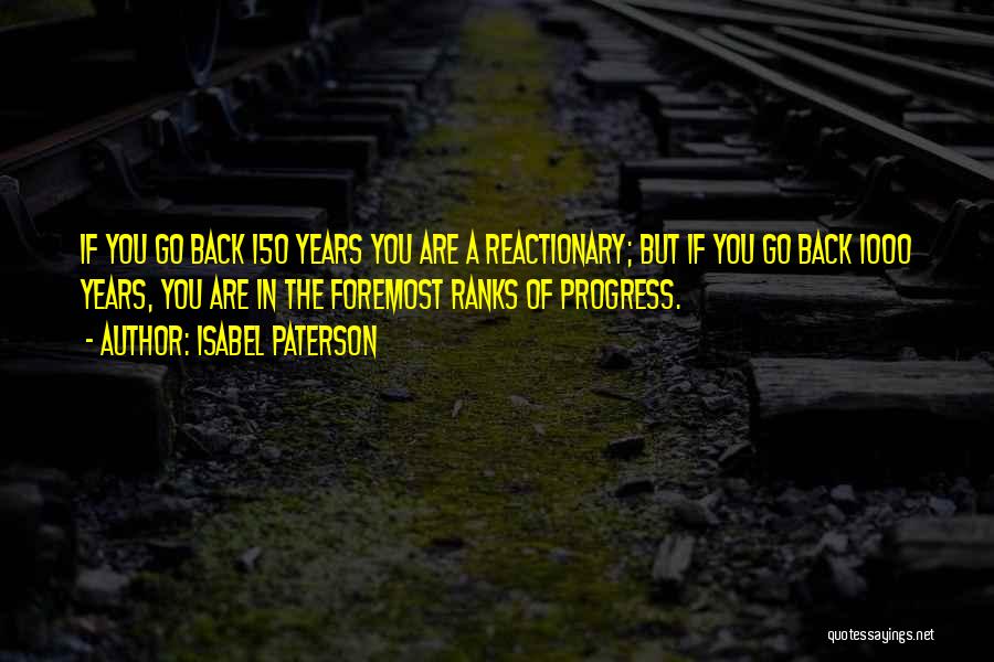 Isabel Paterson Quotes: If You Go Back 150 Years You Are A Reactionary; But If You Go Back 1000 Years, You Are In