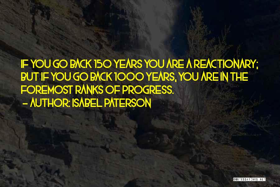 Isabel Paterson Quotes: If You Go Back 150 Years You Are A Reactionary; But If You Go Back 1000 Years, You Are In