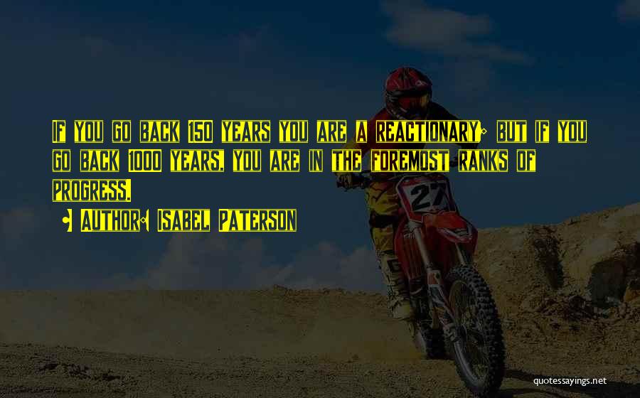 Isabel Paterson Quotes: If You Go Back 150 Years You Are A Reactionary; But If You Go Back 1000 Years, You Are In