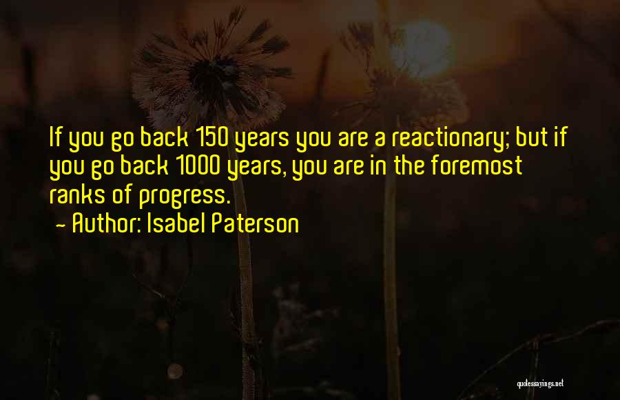 Isabel Paterson Quotes: If You Go Back 150 Years You Are A Reactionary; But If You Go Back 1000 Years, You Are In