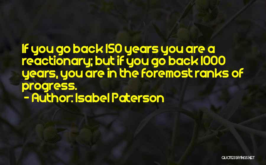 Isabel Paterson Quotes: If You Go Back 150 Years You Are A Reactionary; But If You Go Back 1000 Years, You Are In