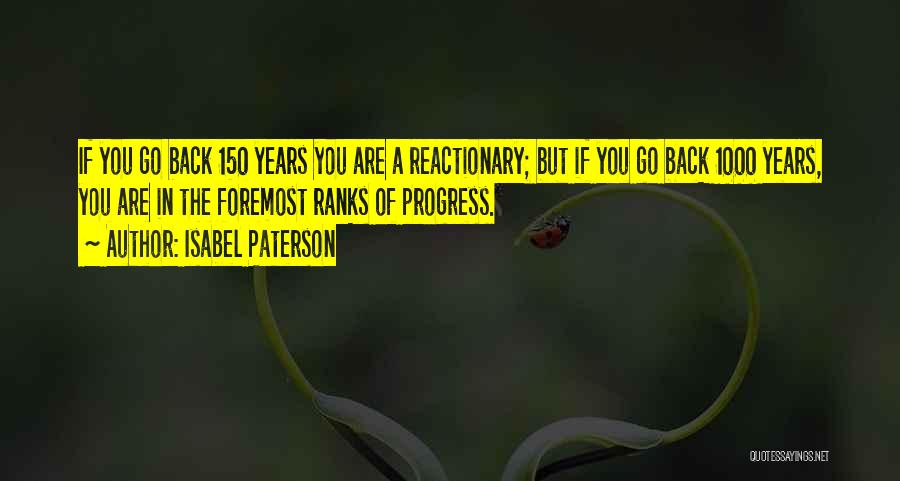 Isabel Paterson Quotes: If You Go Back 150 Years You Are A Reactionary; But If You Go Back 1000 Years, You Are In