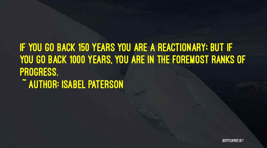Isabel Paterson Quotes: If You Go Back 150 Years You Are A Reactionary; But If You Go Back 1000 Years, You Are In