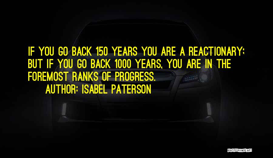 Isabel Paterson Quotes: If You Go Back 150 Years You Are A Reactionary; But If You Go Back 1000 Years, You Are In