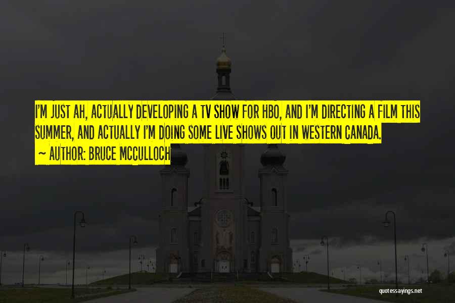Bruce McCulloch Quotes: I'm Just Ah, Actually Developing A Tv Show For Hbo, And I'm Directing A Film This Summer, And Actually I'm