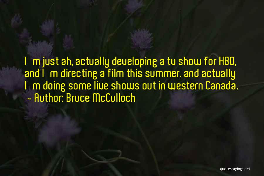 Bruce McCulloch Quotes: I'm Just Ah, Actually Developing A Tv Show For Hbo, And I'm Directing A Film This Summer, And Actually I'm