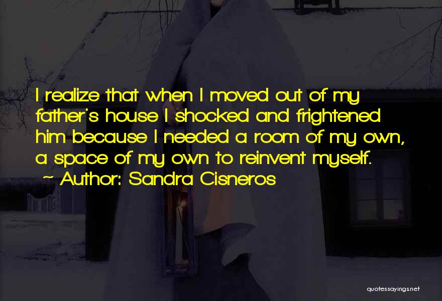 Sandra Cisneros Quotes: I Realize That When I Moved Out Of My Father's House I Shocked And Frightened Him Because I Needed A