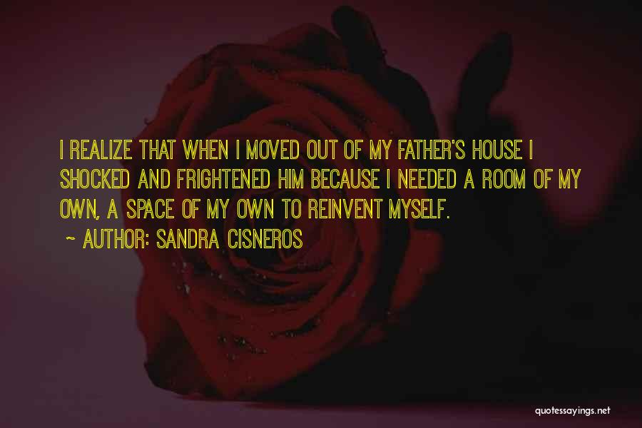 Sandra Cisneros Quotes: I Realize That When I Moved Out Of My Father's House I Shocked And Frightened Him Because I Needed A