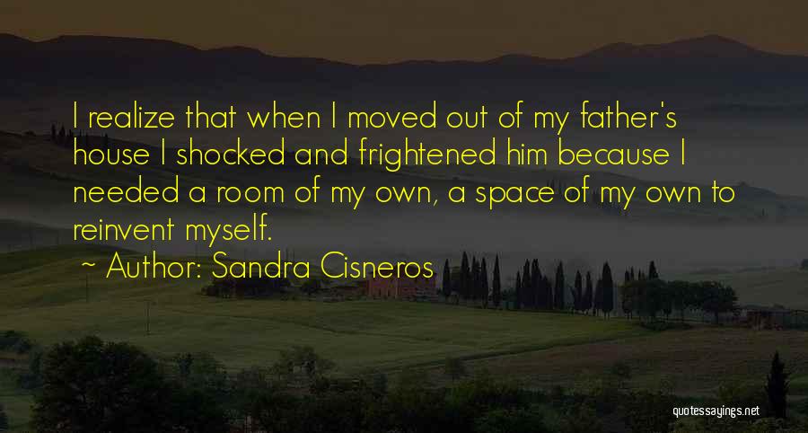 Sandra Cisneros Quotes: I Realize That When I Moved Out Of My Father's House I Shocked And Frightened Him Because I Needed A