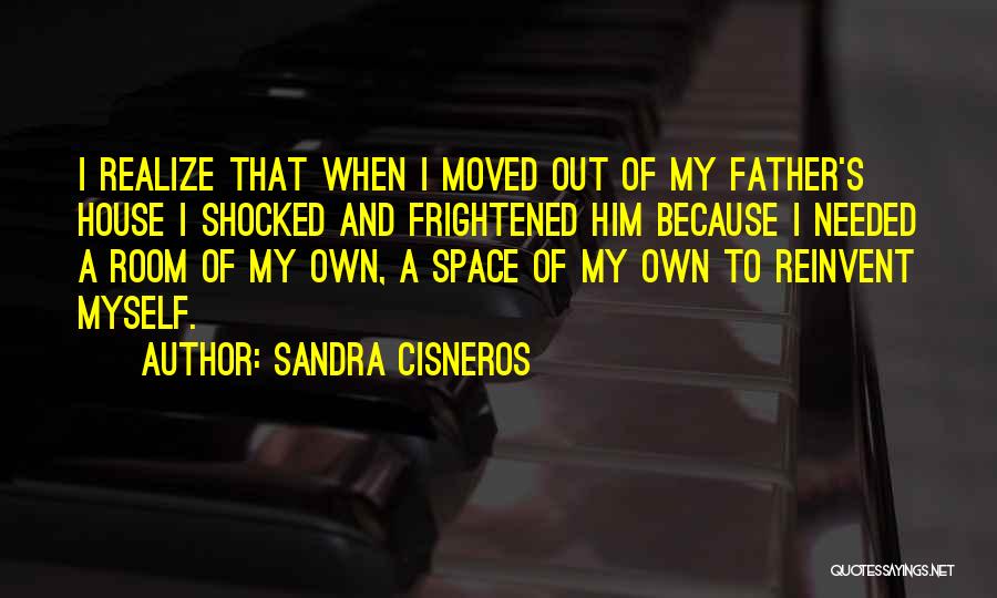 Sandra Cisneros Quotes: I Realize That When I Moved Out Of My Father's House I Shocked And Frightened Him Because I Needed A