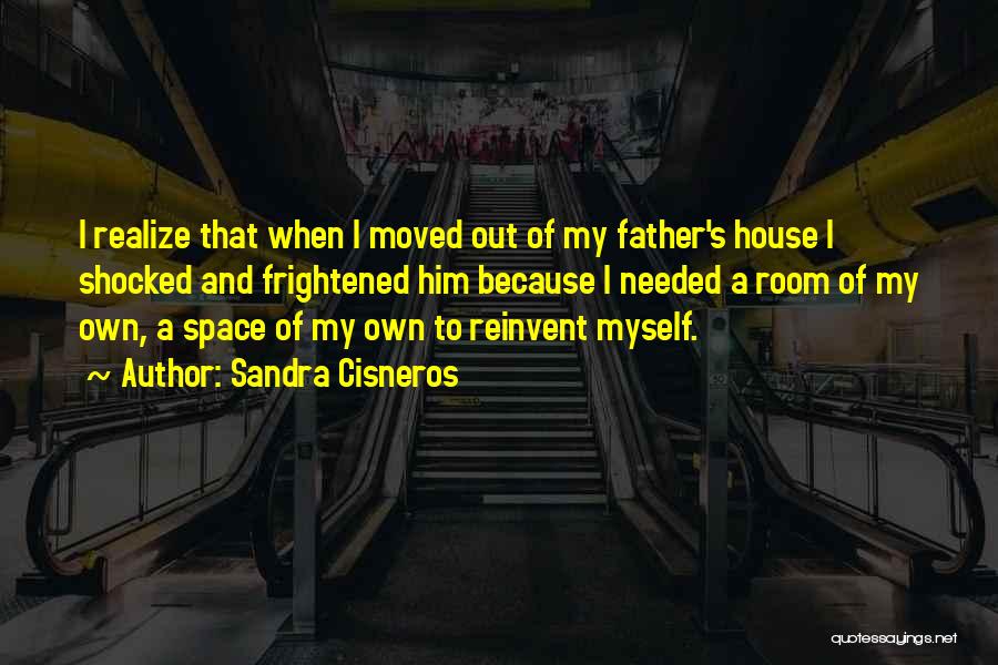 Sandra Cisneros Quotes: I Realize That When I Moved Out Of My Father's House I Shocked And Frightened Him Because I Needed A