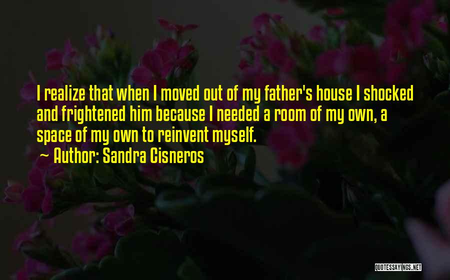 Sandra Cisneros Quotes: I Realize That When I Moved Out Of My Father's House I Shocked And Frightened Him Because I Needed A