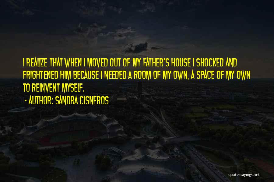 Sandra Cisneros Quotes: I Realize That When I Moved Out Of My Father's House I Shocked And Frightened Him Because I Needed A