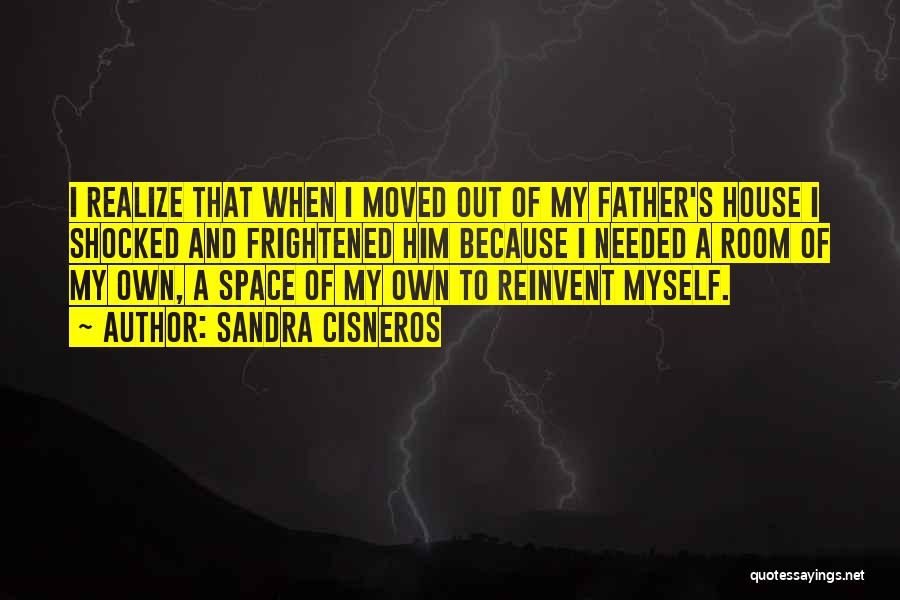 Sandra Cisneros Quotes: I Realize That When I Moved Out Of My Father's House I Shocked And Frightened Him Because I Needed A