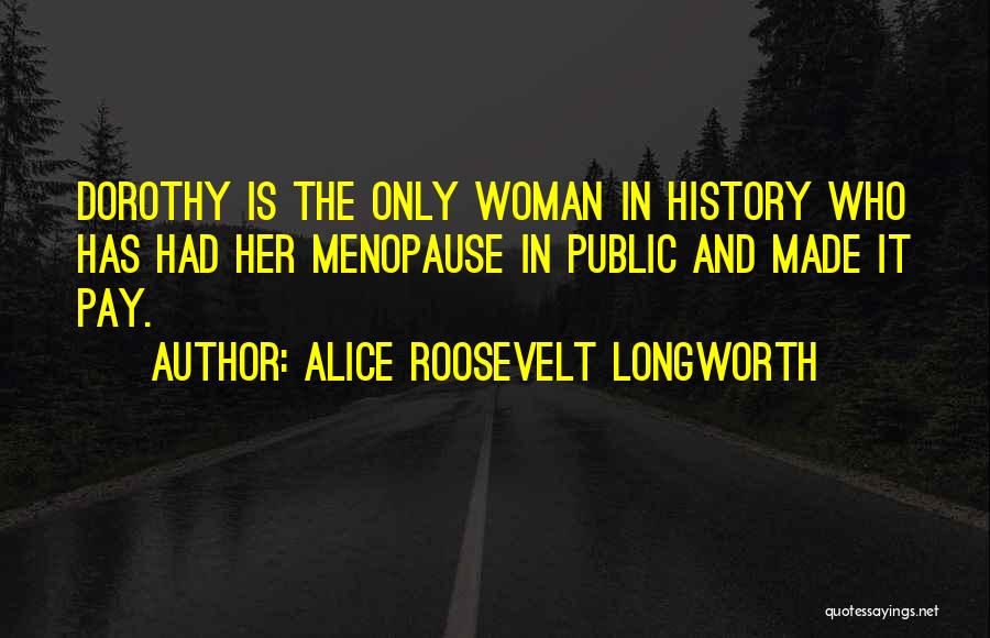 Alice Roosevelt Longworth Quotes: Dorothy Is The Only Woman In History Who Has Had Her Menopause In Public And Made It Pay.