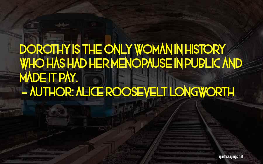 Alice Roosevelt Longworth Quotes: Dorothy Is The Only Woman In History Who Has Had Her Menopause In Public And Made It Pay.