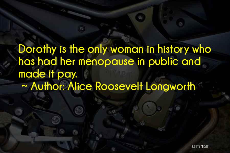 Alice Roosevelt Longworth Quotes: Dorothy Is The Only Woman In History Who Has Had Her Menopause In Public And Made It Pay.