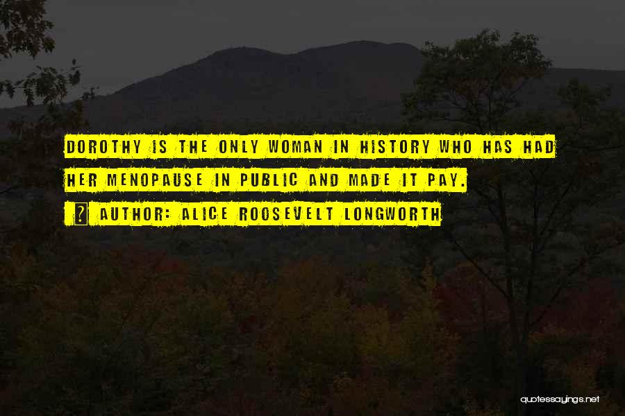 Alice Roosevelt Longworth Quotes: Dorothy Is The Only Woman In History Who Has Had Her Menopause In Public And Made It Pay.