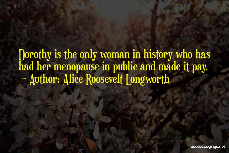 Alice Roosevelt Longworth Quotes: Dorothy Is The Only Woman In History Who Has Had Her Menopause In Public And Made It Pay.