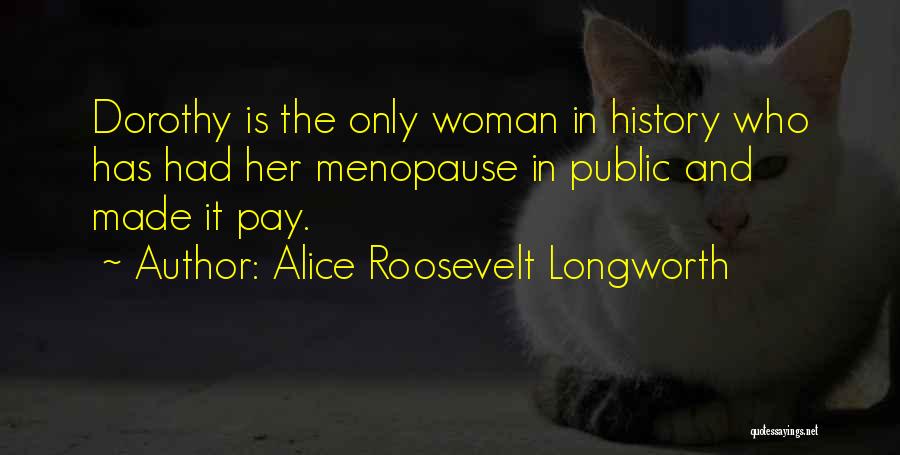 Alice Roosevelt Longworth Quotes: Dorothy Is The Only Woman In History Who Has Had Her Menopause In Public And Made It Pay.