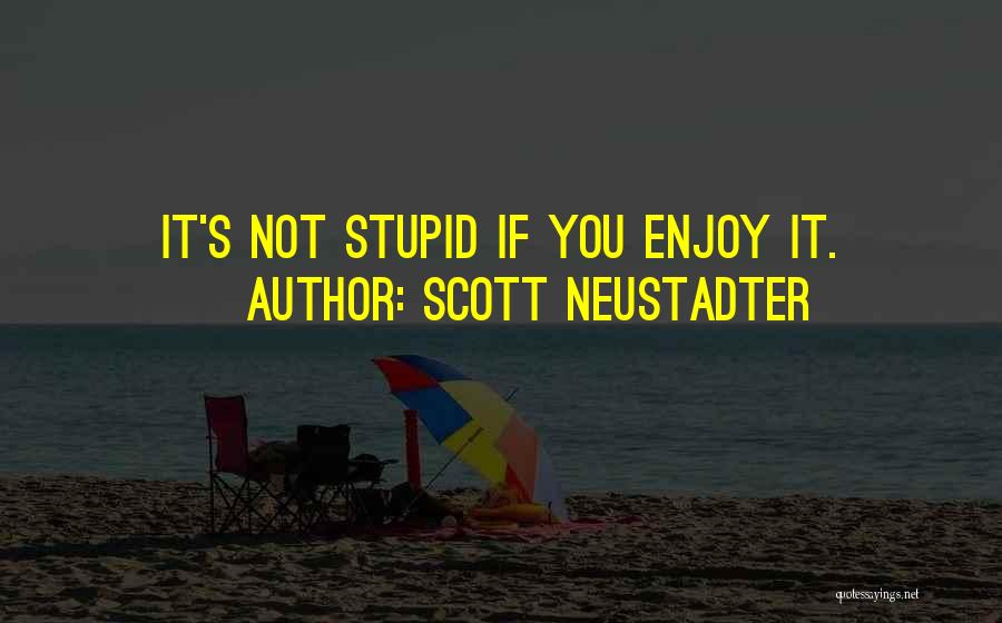 Scott Neustadter Quotes: It's Not Stupid If You Enjoy It.