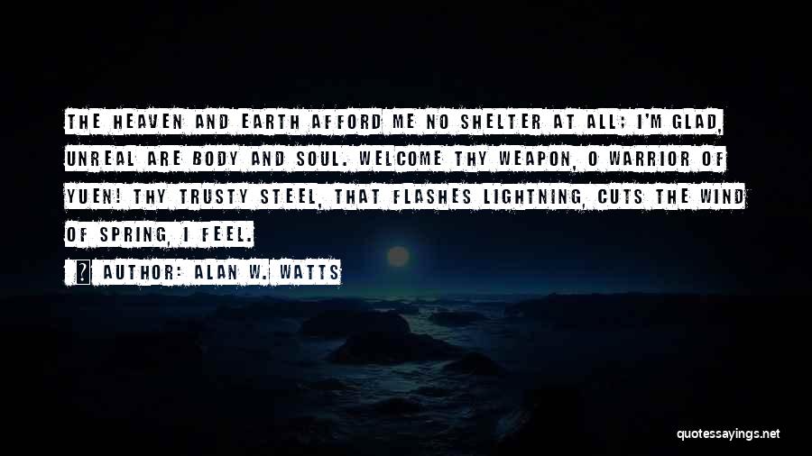 Alan W. Watts Quotes: The Heaven And Earth Afford Me No Shelter At All; I'm Glad, Unreal Are Body And Soul. Welcome Thy Weapon,
